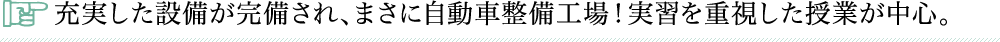 充実した設備が完備され、まさに自動車整備工場！実習を重視した授業が中心。