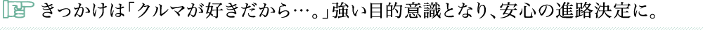 きっかけは「クルマが好きだから…。」強い目的意識となり、安心の進路決定に。