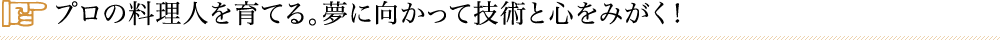 プロの料理人を育てる。夢に向かって技術と心をみがく！