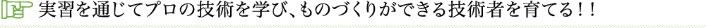 実習を通じてプロの技術を学び、ものづくりができる技術者を育てる！！