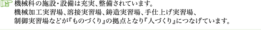 機械化の施設・設備は充実、整備されています。機械加工実習場、溶接実習場、鋳造実習場、手仕上げ実習場、制御実習場などが『ものづくり』の拠点となり『人づくり』につなげています。