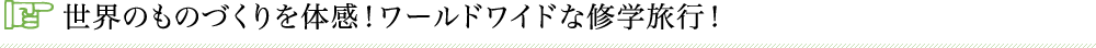世界のものづくりを体感！ワールドワイドな修学旅行！