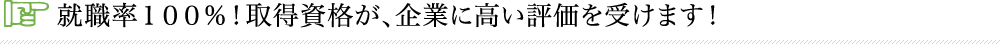 就職率１００％！取得資格が、企業に高い評価を受けます！