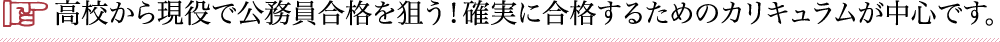 高校から現役で公務員合格を狙う！確実に合格するためのカリキュラムが中心です。