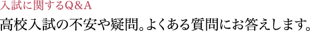 高校入試の不安や疑問。よくある質問にお答えします。