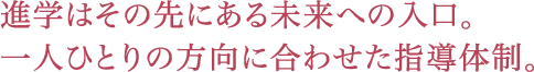 進学はその先にある未来への入口。一人ひとりの方向に合わせた指導体制。